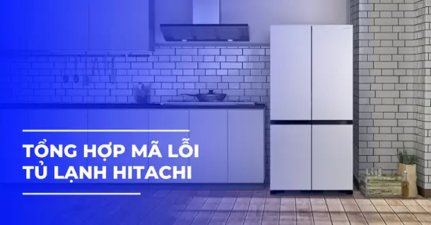 [Cập nhật] Tổng hợp các mã lỗi tủ lạnh Hitachi mà bạn nên biết