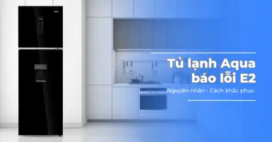 Tủ lạnh Aqua báo lỗi E2 - Nguyên nhân và cách khắc phục hiệu quả