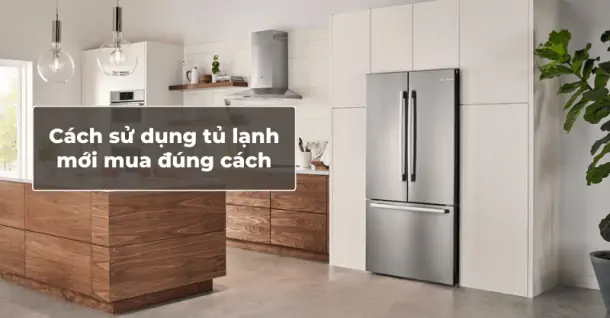 Chia sẻ cách sử dụng tủ lạnh mới mua sao cho đúng và hiệu quả