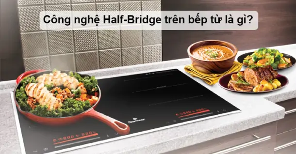 Công nghệ Half-Bridge trên bếp từ là gì? Ưu - nhược điểm ra sao?