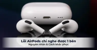 Hướng dẫn cách khắc phục lỗi AirPods chỉ nghe được 1 bên hiệu quả