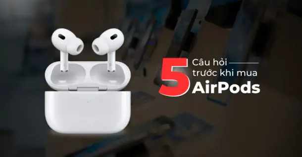 Top 5 câu hỏi trước khi mua tai nghe Apple AirPods nên cân nhắc