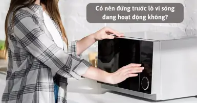 Có nên đứng trước lò vi sóng đang hoạt động không?