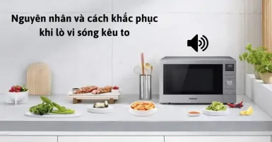 Nguyên nhân và cách khắc phục khi lò vi sóng kêu to tại nhà