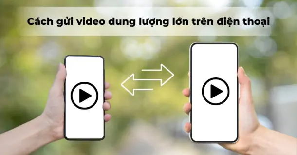 Bật mí cách gửi video dung lượng lớn trên điện thoại nhanh chóng