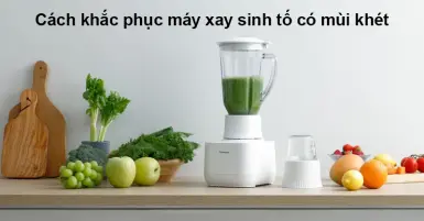 Cách khắc phục máy xay sinh tố có mùi khét hiệu quả