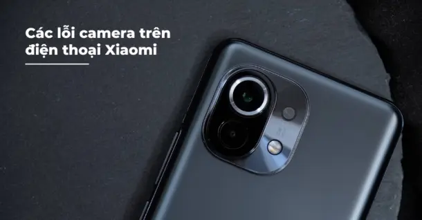 Tổng hợp các lỗi camera Xiaomi thường gặp và cách khắc phục hiệu quả