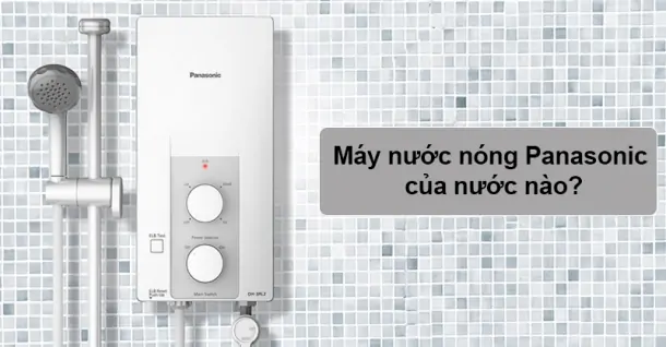 Máy nước nóng Panasonic của nước nào? Có tốt không?