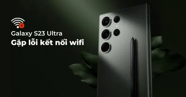 Samsung Galaxy S23 Ultra gặp lỗi kết nối wifi trong quá trình sử dụng