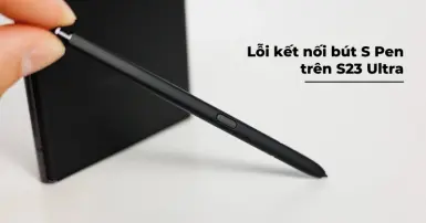 Lỗi kết nối bút S Pen trên S23 Ultra và cách khắc phục sự cố hiệu quả