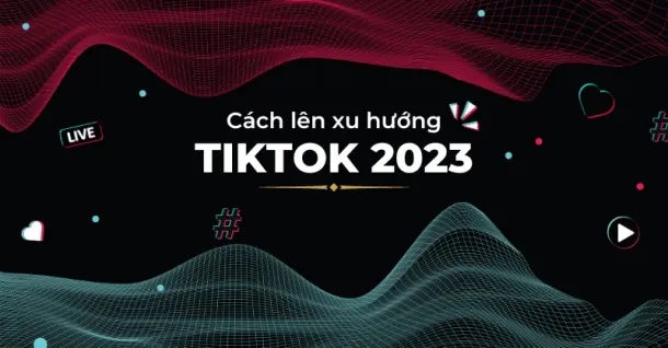 6 cách lên xu hướng TikTok 2023 nhanh chóng kiếm về triệu view