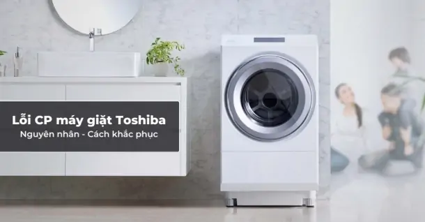 Lỗi CP máy giặt Toshiba - Nguyên nhân và cách khắc phục nhanh chóng