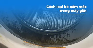 Mách bạn cách loại bỏ nấm mốc trong máy giặt đơn giản, hiệu quả