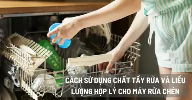 Hướng dẫn cách sử dụng chất tẩy rửa và liều lượng hợp lý cho máy rửa chén