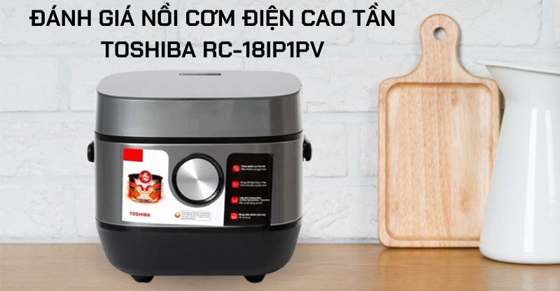 Nhận định nồi cơm điện cao tần Toshiba RC-18IP1PV: Là lựa chọn tối ưu cho bạn không?