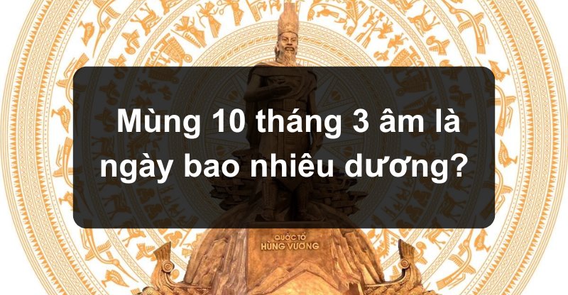 Mùng 10 tháng 3 âm là ngày bao nhiêu dương?