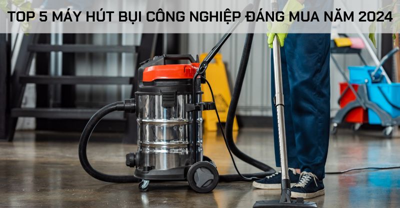 TOP 5 MÁY HÚT BỤI CÔNG NGHIỆP ĐÁNG MUA NĂM 2024