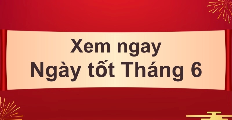 Ngày đẹp tháng 6 năm 2024: Ngày tốt cưới, hỏi khai trương, xây nhà