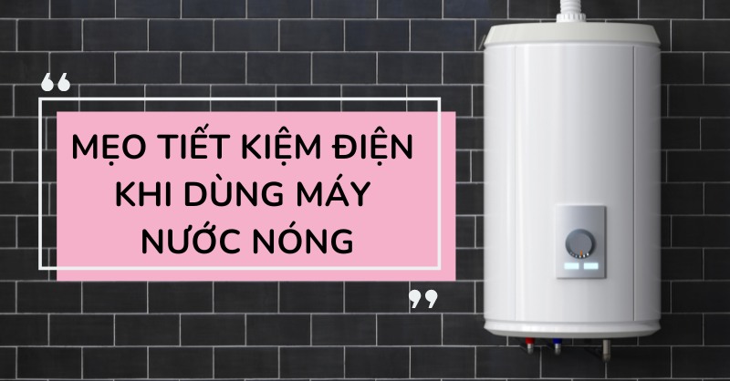 Một số mẹo tiết kiệm điện khi d&ugrave;ng m&aacute;y nước n&oacute;ng