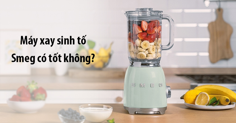 Máy xay sinh tố Smeg của nước nào? Có tốt không? Có nên mua?