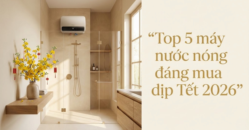 Top 5 máy nước nóng nên mua cho gia đình dịp Tết 2026
