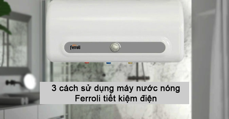 M&aacute;ch bạn 3 c&aacute;ch sử dụng m&aacute;y nước n&oacute;ng Ferroli tiết kiệm điện