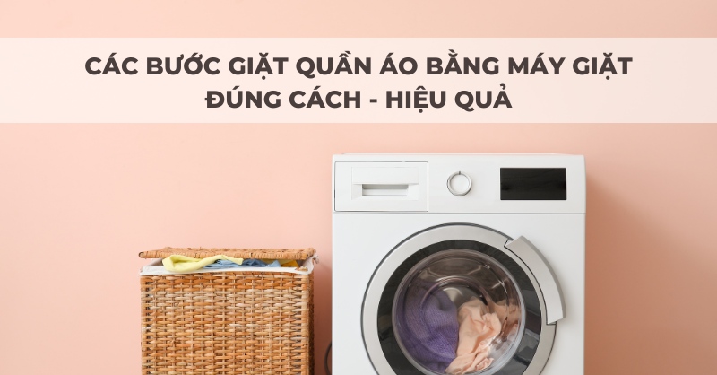 Các bước giặt quần áo bằng máy giặt đúng cách và hiệu quả