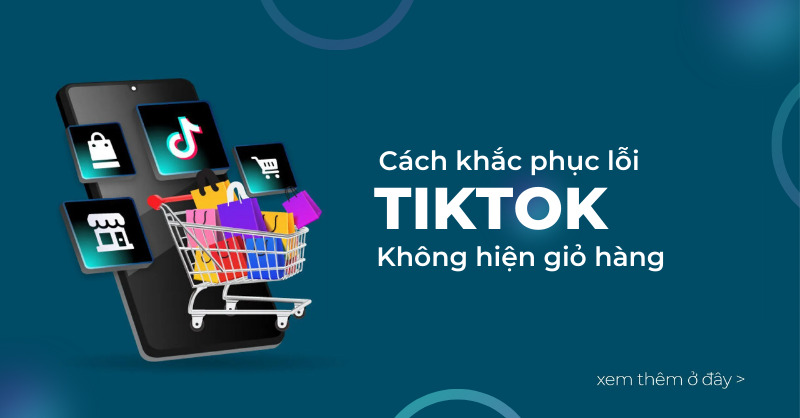 Cách khắc phục lỗi TikTok không hiển thị giỏ hàng nhanh chóng