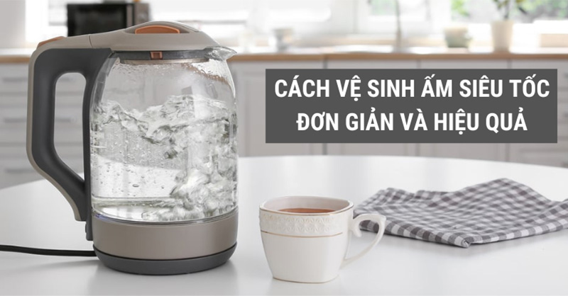 Một số cách vệ sinh ấm siêu tốc đơn giản và hiệu quả tại nhà