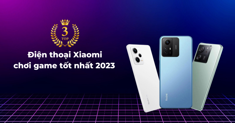 Top 3 điện thoại Xiaomi chơi game tốt nhất nên cân nhắc năm 2023