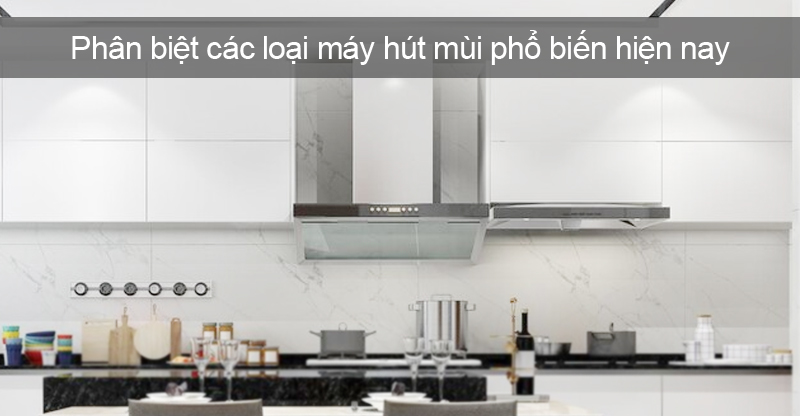 Các loại máy hút mùi phổ biến trên thị trường hiện nay