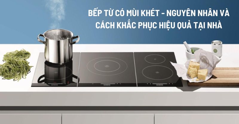 Cách khắc phục bếp từ có mùi khét hiệu quả tại nhà