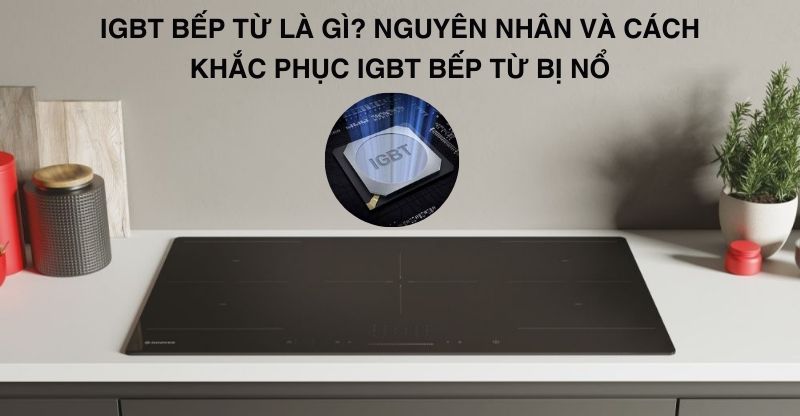 IGBT bếp từ là gì? Lý do dẫn đến việc IGBT bếp từ nổ và cách xử lý hiệu quả