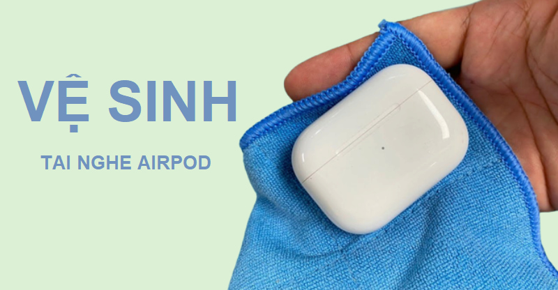 Hướng dẫn cách vệ sinh tai nghe AirPods tại nhà