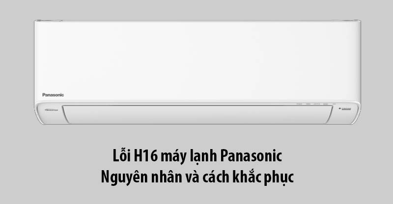 Lỗi H16 máy lạnh Panasonic - Nguyên nhân và cách khắc phục