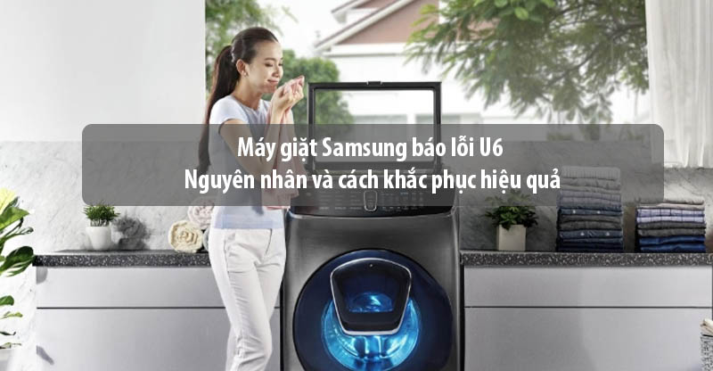 Máy giặt Samsung báo lỗi U6 - Nguyên nhân và cách khắc phục hiệu quả
