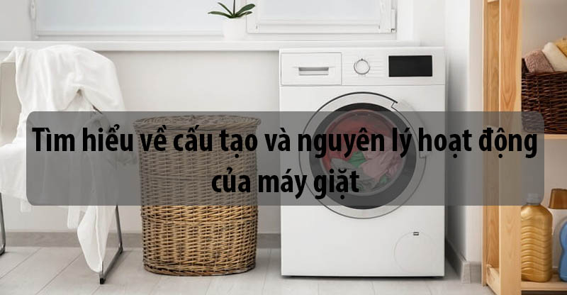 Tìm hiểu về cấu tạo và nguyên lý hoạt động của máy giặt