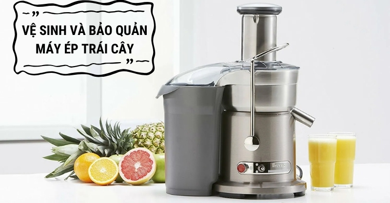 Hướng dẫn vệ sinh và bảo quản máy ép trái cây