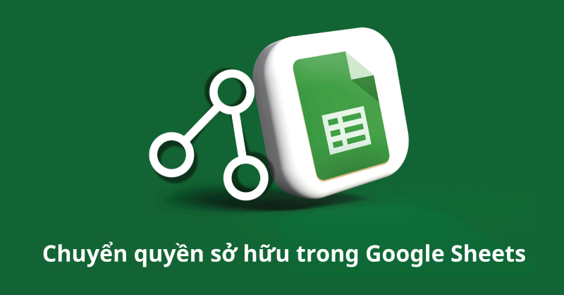 Hướng dẫn chi tiết thao tác chuyển quyền sỡ hữu file trong Google Sheets