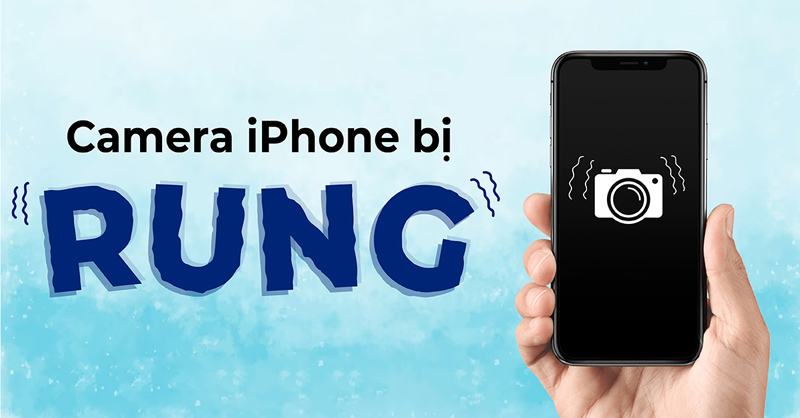 Nguyên nhân và cách khắc phục lỗi camera iPhone bị rung