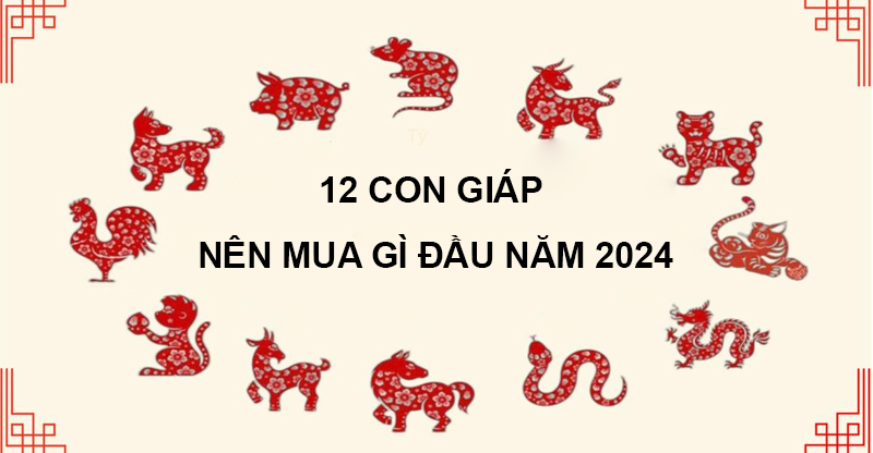 12 con giáp nên mua gì đầu năm 2024 để mang lại may mắn?