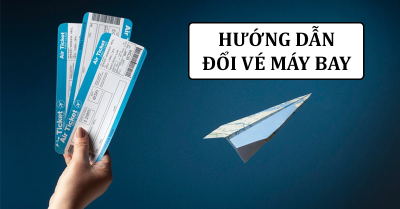 Hướng dẫn chi tiết cách đổi vé máy bay 