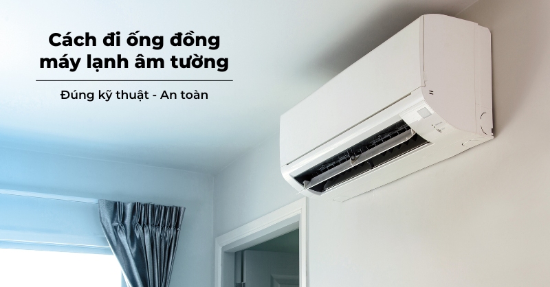 Cách đi ống đồng máy lạnh âm tường an toàn, đúng kỹ thuật