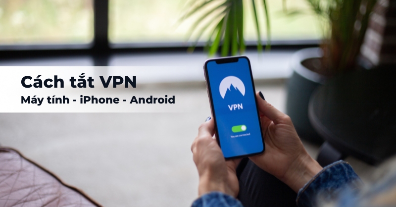 Hướng dẫn cách tắt VPN trên máy tính, iPhone, Android
