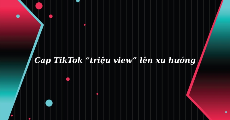 Caption TikTok hay giúp video dễ dàng lên xu hướng, triệu view liền tay