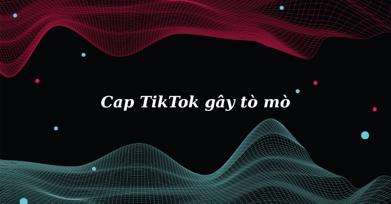 Những cap TikTok cuốn hút, khiến ai cũng muốn xem