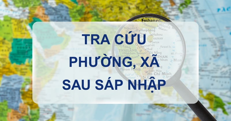 Công cụ tra cứu phường xã trên cả nước sau sáp nhập