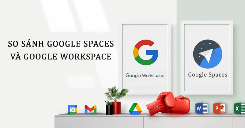 So sánh Google Spaces và Google Workspace điểm khác biệt là đâu