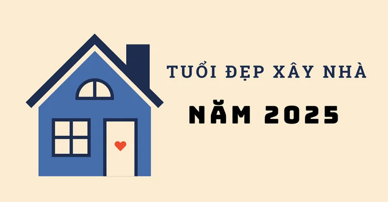 Tuổi đẹp xây nhà năm 2025