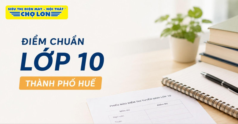 Điểm chuẩn lớp 10 thành phố Huế MỚI NHẤT và cách tra cứu điểm thi 2026